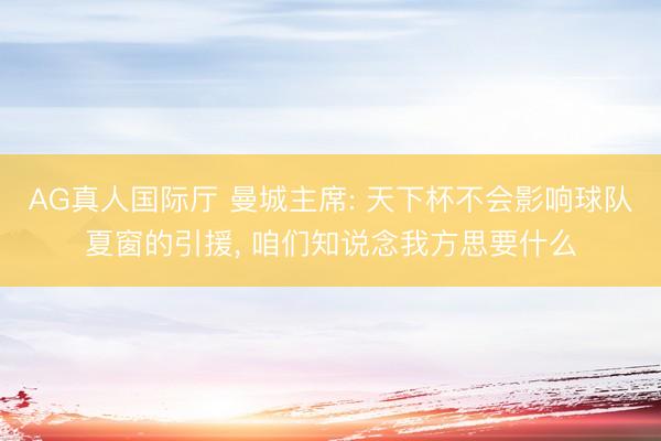 AG真人国际厅 曼城主席: 天下杯不会影响球队夏窗的引援， 咱们知说念我方思要什么