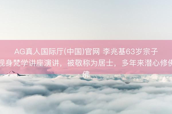 AG真人国际厅(中国)官网 李兆基63岁宗子现身梵学讲座演讲,被敬称为居士,多年来潜心修佛