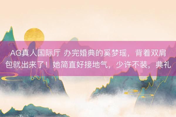 AG真人国际厅 办完婚典的奚梦瑶，背着双肩包就出来了！她简直好接地气，少许不装，典礼