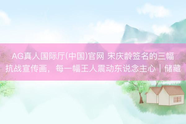 AG真人国际厅(中国)官网 宋庆龄签名的三幅抗战宣传画，每一幅王人震动东说念主心｜储藏