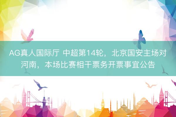AG真人国际厅 中超第14轮，北京国安主场对河南，本场比赛相干票务开票事宜公告