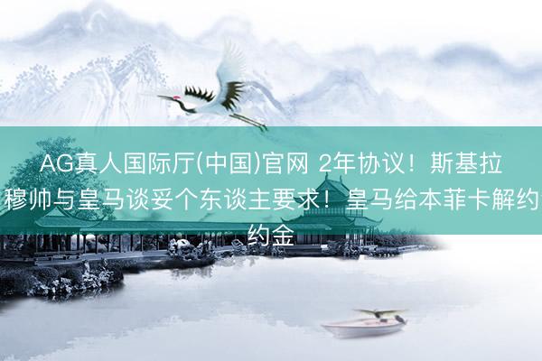 AG真人国际厅(中国)官网 2年协议！斯基拉：穆帅与皇马谈妥个东谈主要求！皇马给本菲卡解约金