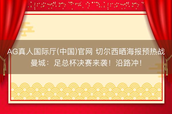 AG真人国际厅(中国)官网 切尔西晒海报预热战曼城：足总杯决赛来袭！沿路冲！