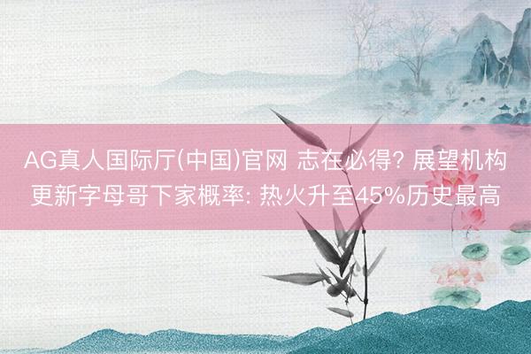 AG真人国际厅(中国)官网 志在必得? 展望机构更新字母哥下家概率: 热火升至45%历史最高