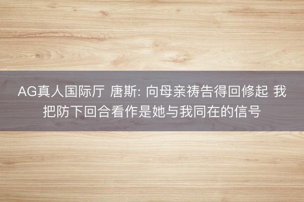AG真人国际厅 唐斯: 向母亲祷告得回修起 我把防下回合看作是她与我同在的信号