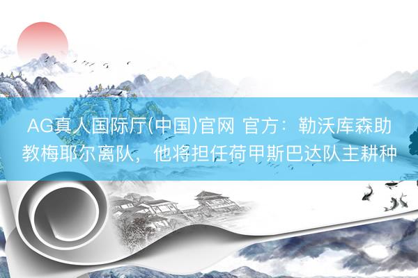 AG真人国际厅(中国)官网 官方：勒沃库森助教梅耶尔离队，他将担任荷甲斯巴达队主耕种