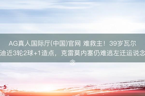 AG真人国际厅(中国)官网 难救主！39岁瓦尔迪近3轮2球+
