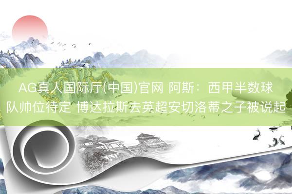 AG真人国际厅(中国)官网 阿斯：西甲半数球队帅位待定 博达拉斯去英超安切洛蒂之子被说起