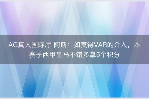 AG真人国际厅 阿斯:如莫得VAR的介入,本赛季西甲皇马不错多拿5个积分