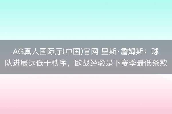 AG真人国际厅(中国)官网 里斯·詹姆斯：球队进展远低于秩序