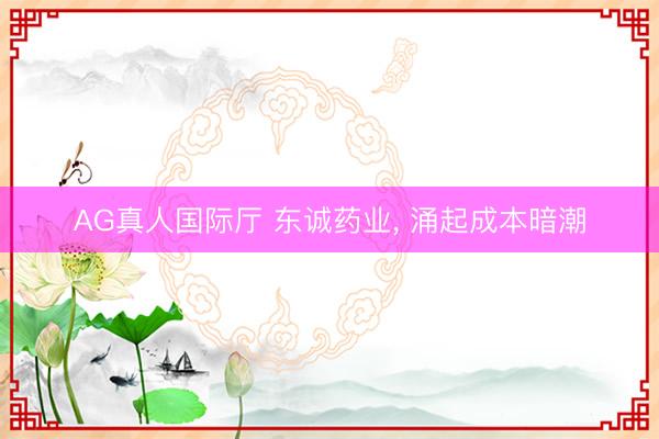 AG真人国际厅 东诚药业, 涌起成本暗潮