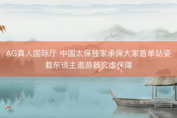AG真人国际厅 中国太保独家承保大家首单站姿载东谈主遨游器玄虚保障