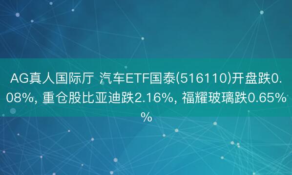 AG真人国际厅 汽车ETF国泰(516110)开盘跌0.08%， 重仓股比亚迪跌2.16%， 福耀玻璃跌0.65%
