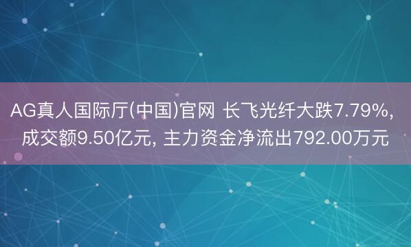 AG真人国际厅(中国)官网 长飞光纤大跌7.79%， 成交额9.50亿元， 主力资金净流出792.00万元