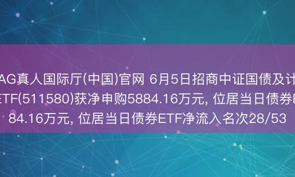 AG真人国际厅(中国)官网 6月5日招商中证国债及计谋性金融债0-3年ETF(511580)获净申购5884.16万元, 位居当日债券ETF净流入名次28/53
