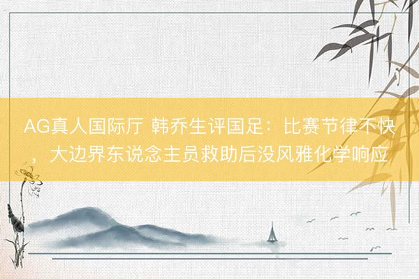 AG真人国际厅 韩乔生评国足：比赛节律不快，大边界东说念主员救助后没风雅化学响应