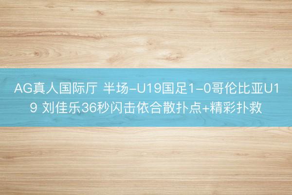 AG真人国际厅 半场-U19国足1-0哥伦比亚U19 刘佳乐36秒闪击依合散扑点+精彩扑救