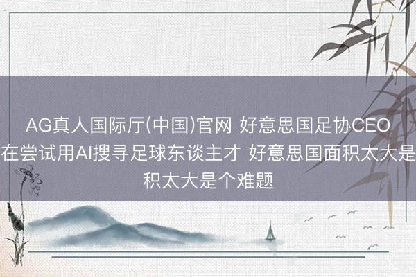 AG真人国际厅(中国)官网 好意思国足协CEO：咱们在尝试用AI搜寻足球东谈主才 好意思国面积太大是个难题