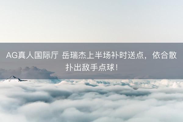 AG真人国际厅 岳瑞杰上半场补时送点,依合散扑出敌手点球!