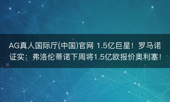 AG真人国际厅(中国)官网 1.5亿巨星!罗马诺证实:弗洛伦蒂诺下周将1.5亿欧报价奥利塞!