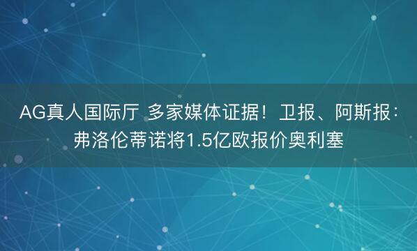 AG真人国际厅 多家媒体证据！卫报、阿斯报：弗洛伦蒂诺将1.5亿欧报价奥利塞