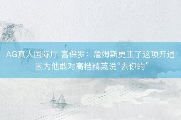 AG真人国际厅 富保罗：詹姆斯更正了这项开通 因为他敢对高档精英说“去你的”