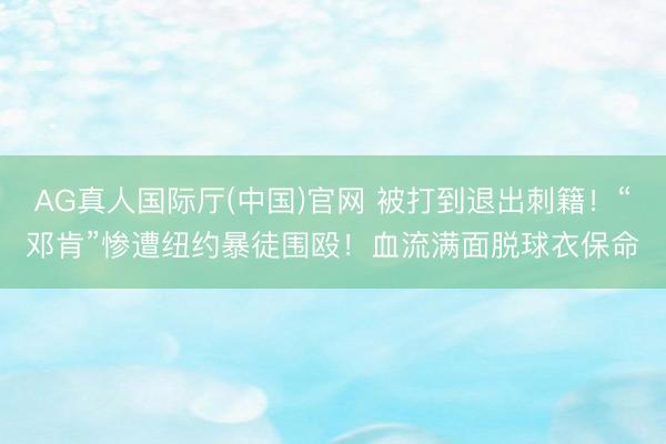 AG真人国际厅(中国)官网 被打到退出刺籍！“邓肯”惨遭纽约暴徒围殴！血流满面脱球衣保命
