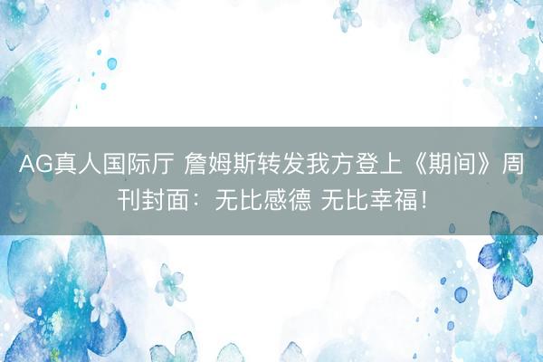 AG真人国际厅 詹姆斯转发我方登上《期间》周刊封面:无比感德 无比幸福!