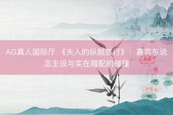 AG真人国际厅 《夫人的纵脱旅行》:嘉宾东说念主设与实在婚配的碰撞