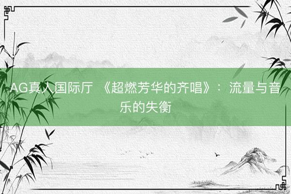 AG真人国际厅 《超燃芳华的齐唱》：流量与音乐的失衡
