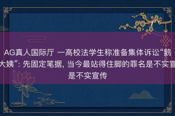 AG真人国际厅 一高校法学生称准备集体诉讼“鹅腿大姨”: 先固定笔据， 当今最站得住脚的罪名是不实宣传
