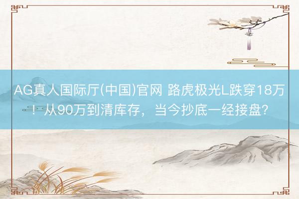 AG真人国际厅(中国)官网 路虎极光L跌穿18万！从90万到清库存，当今抄底一经接盘？