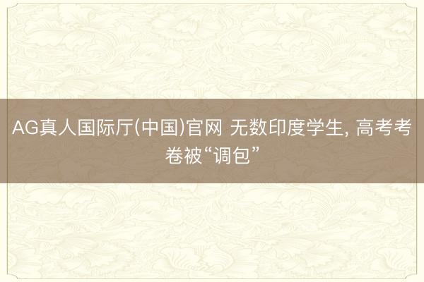 AG真人国际厅(中国)官网 无数印度学生， 高考考卷被“调包”