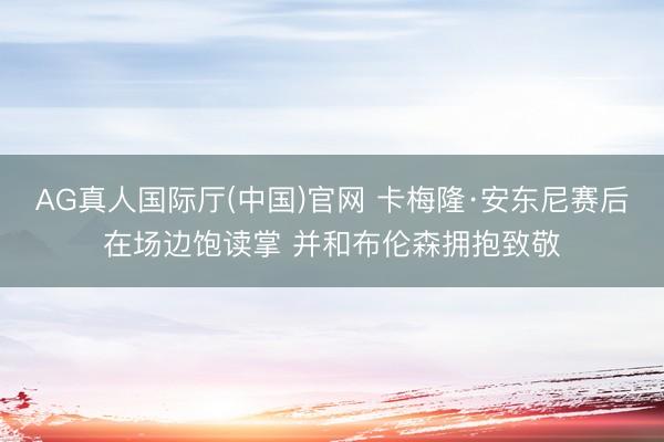 AG真人国际厅(中国)官网 卡梅隆·安东尼赛后在场边饱读掌 并和布伦森拥抱致敬