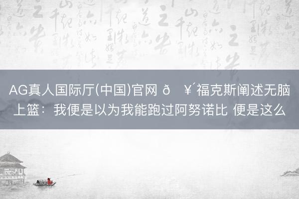 AG真人国际厅(中国)官网 🥴福克斯阐述无脑上篮：我便是以为我能跑过阿努诺比 便是这么