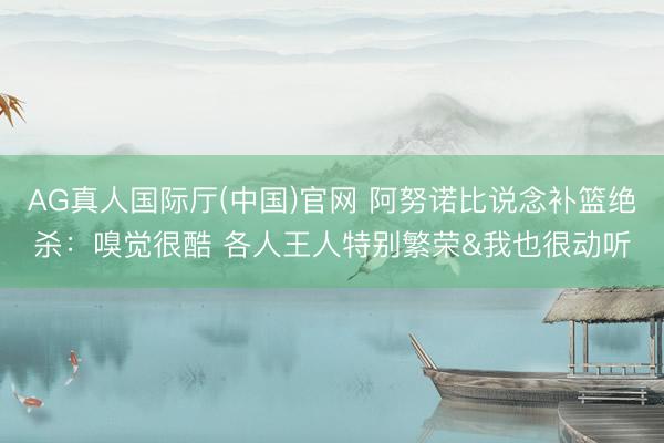 AG真人国际厅(中国)官网 阿努诺比说念补篮绝杀:嗅觉很酷 各人王人特别繁荣&我也很动听