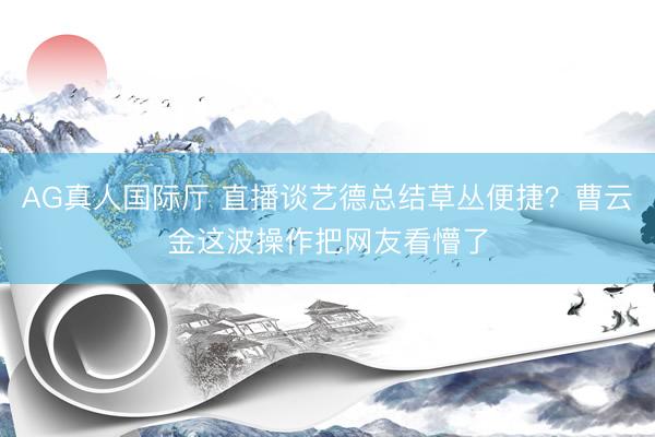 AG真人国际厅 直播谈艺德总结草丛便捷？曹云金这波操作把网友看懵了