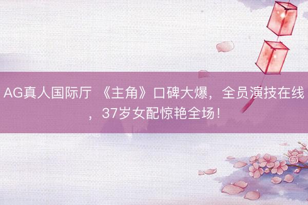 AG真人国际厅 《主角》口碑大爆,全员演技在线,37岁女配惊艳全场!
