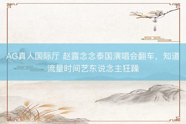 AG真人国际厅 赵露念念泰国演唱会翻车,知道流量时间艺东说念主狂躁