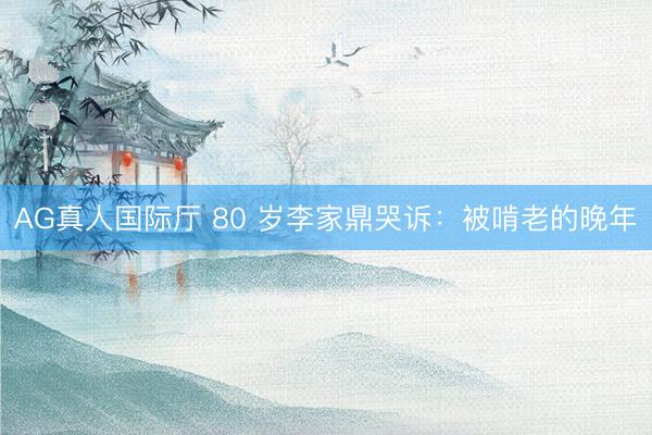 AG真人国际厅 80 岁李家鼎哭诉：被啃老的晚年
