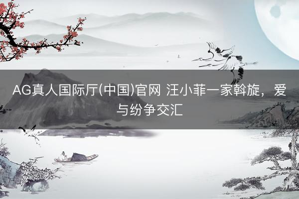 AG真人国际厅(中国)官网 汪小菲一家斡旋，爱与纷争交汇
