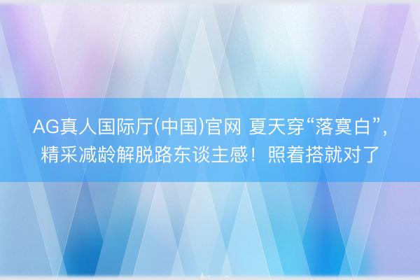 AG真人国际厅(中国)官网 夏天穿“落寞白”，精采减龄解脱路东谈主感！照着搭就对了
