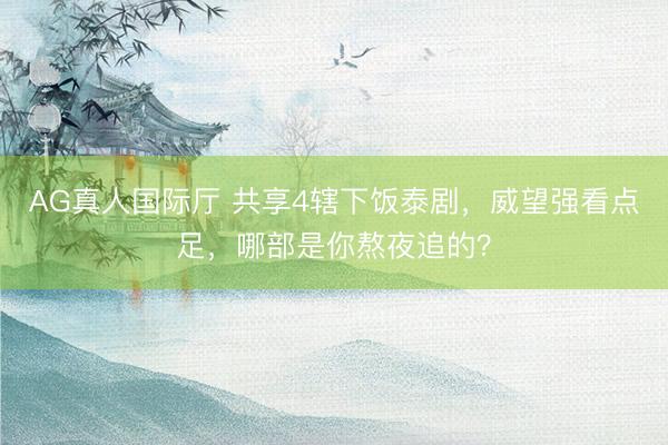 AG真人国际厅 共享4辖下饭泰剧，威望强看点足，哪部是你熬夜追的？