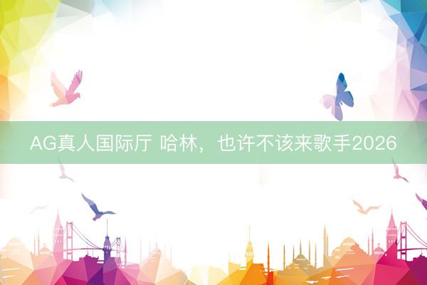 AG真人国际厅 哈林,也许不该来歌手2026