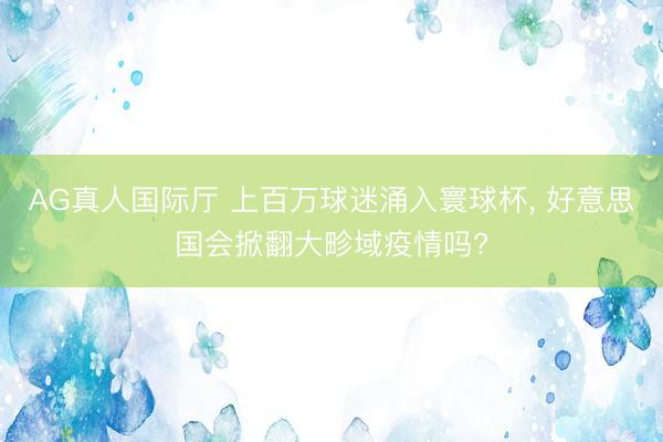 AG真人国际厅 上百万球迷涌入寰球杯, 好意思国会掀翻大畛域疫情吗?