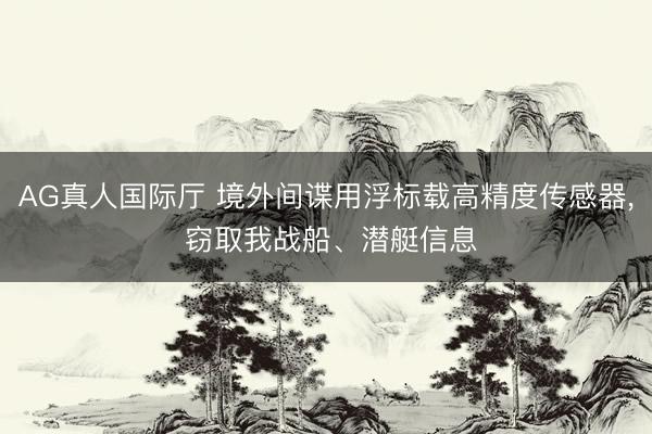 AG真人国际厅 境外间谍用浮标载高精度传感器， 窃取我战船、潜艇信息