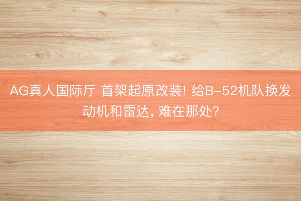 AG真人国际厅 首架起原改装! 给B-52机队换发动机和雷达, 难在那处?