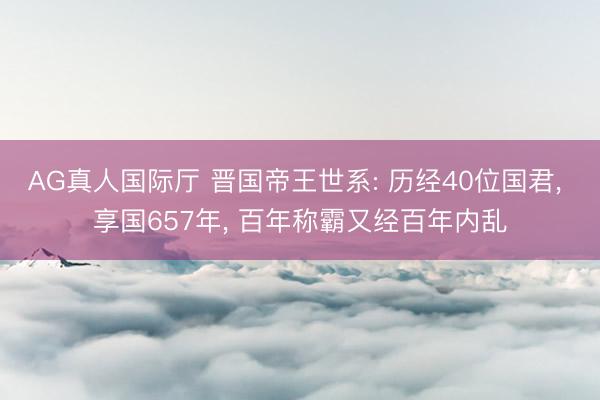 AG真人国际厅 晋国帝王世系: 历经40位国君, 享国657年, 百年称霸又经百年内乱