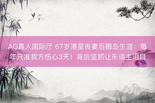 AG真人国际厅 67岁港星丧妻后搬岛生涯：每年只准我方伤心3天！背后坚抓让东谈主泪目