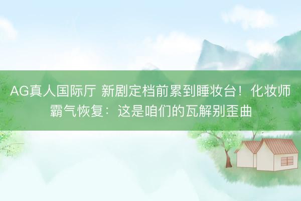 AG真人国际厅 新剧定档前累到睡妆台！化妆师霸气恢复：这是咱们的瓦解别歪曲